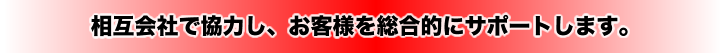 相互会社で協力し、お客様を総合的にサポートしています！